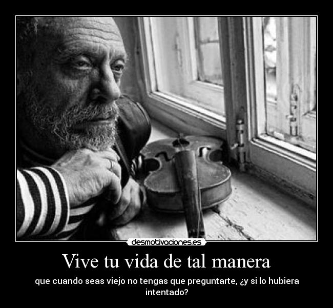 Vive tu vida de tal manera - que cuando seas viejo no tengas que preguntarte, ¿y si lo hubiera intentado?