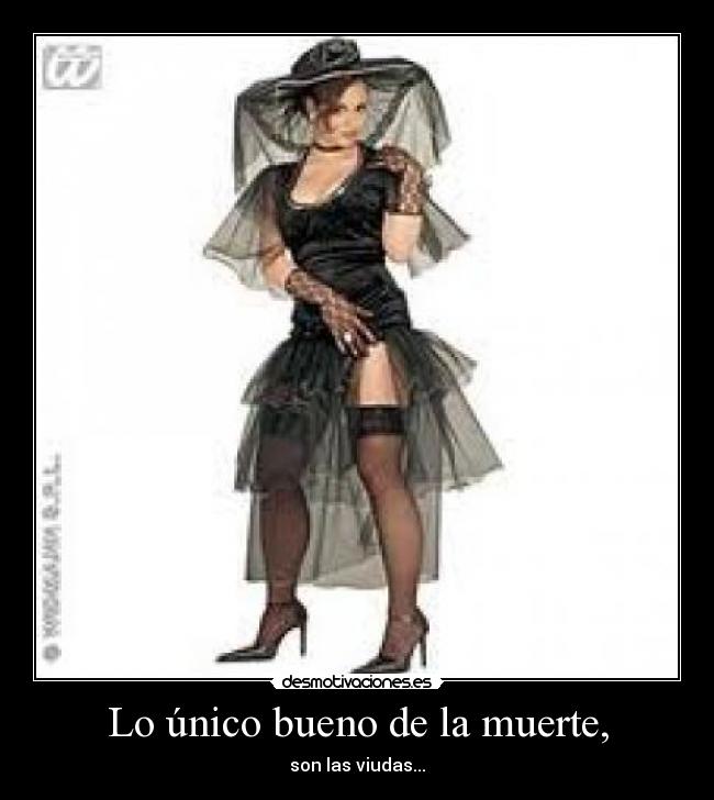 Lo único bueno de la muerte, - son las viudas...