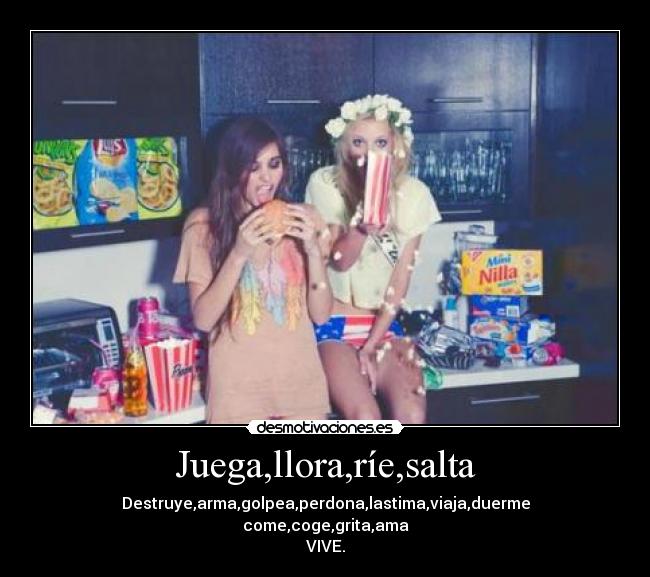 Juega,llora,ríe,salta - Destruye,arma,golpea,perdona,lastima,viaja,duerme
come,coge,grita,ama
VIVE.