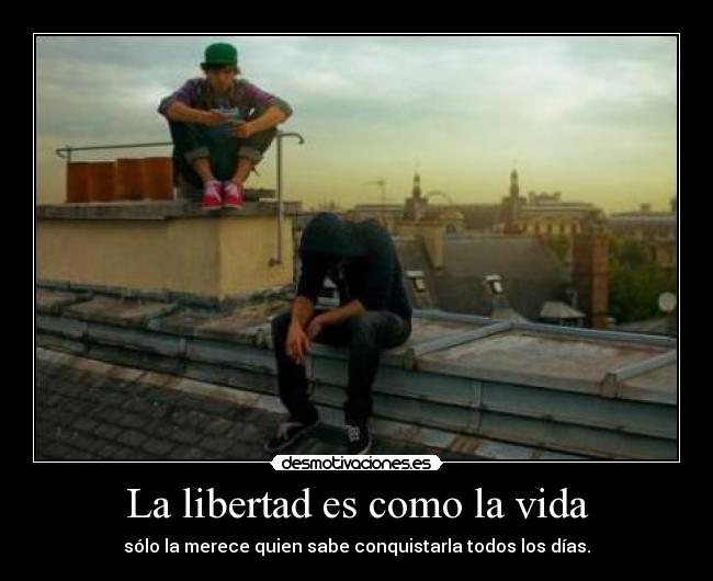 La libertad es como la vida - sólo la merece quien sabe conquistarla todos los días.