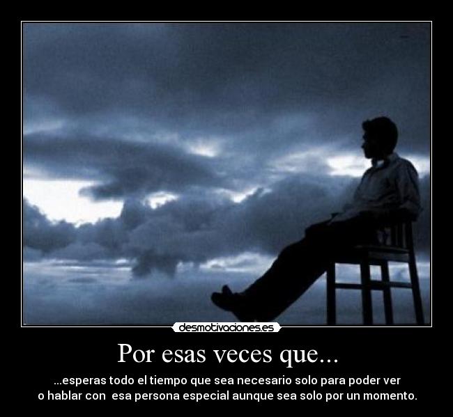 Por esas veces que... - ...esperas todo el tiempo que sea necesario solo para poder ver
o hablar con esa persona especial aunque sea solo por un momento.