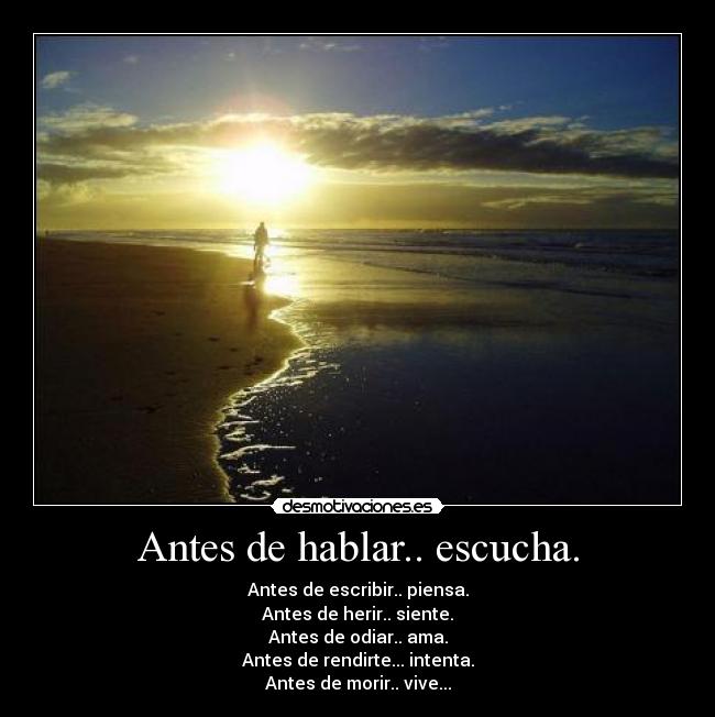 Antes de hablar.. escucha. - Antes de escribir.. piensa.
Antes de herir.. siente.
Antes de odiar.. ama.
Antes de rendirte... intenta.
Antes de morir.. vive...