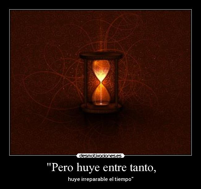 Pero huye entre tanto, - huye irreparable el tiempo