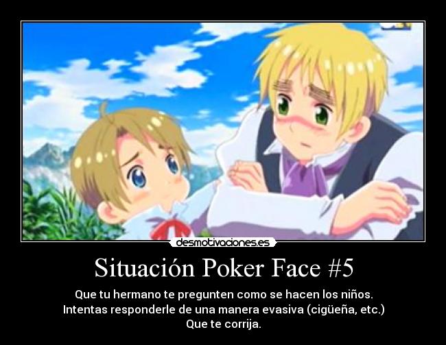 Situación Poker Face #5 - Que tu hermano te pregunten como se hacen los niños.
Intentas responderle de una manera evasiva (cigüeña, etc.)
Que te corrija.