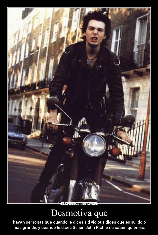 Desmotiva que - hayan personas que cuando le dices sid vicious dicen que es su ìdolo
màs grande, y cuando le dices Simon John Richie no saben quien es.
