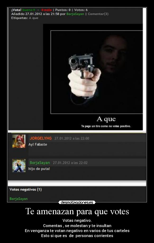 Te amenazan para que votes - Votas negativo.
Comentas , se molestan y te insultan
En venganza te votan negativo en varios de tus carteles
Esto si que es de personas corrientes