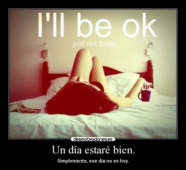 Un día estaré bien. - Simplemente, ese día no es hoy.