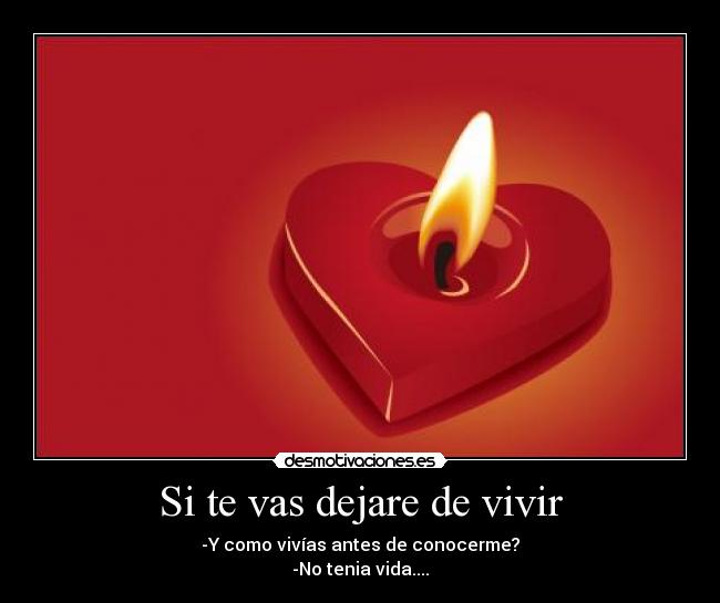 Si te vas dejare de vivir - -Y como vivías antes de conocerme?
-No tenia vida....