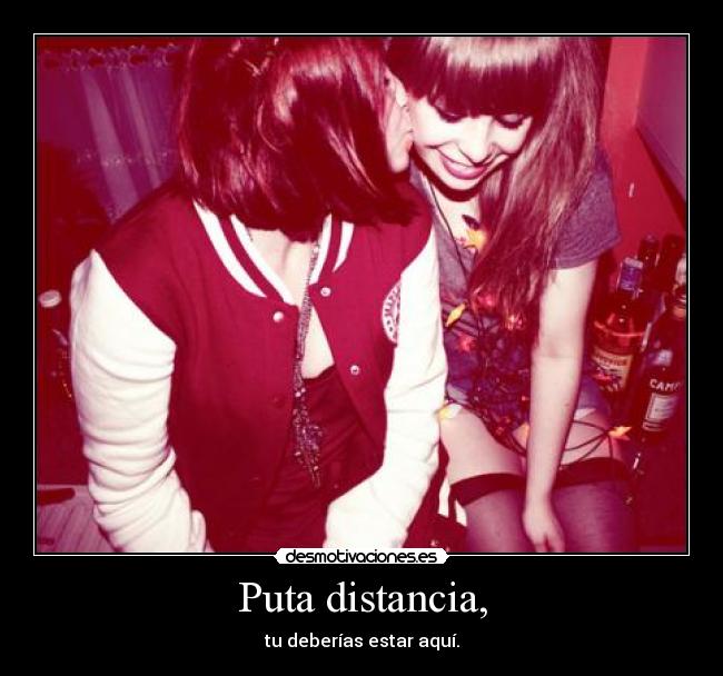 Puta distancia, - tu deberías estar aquí.