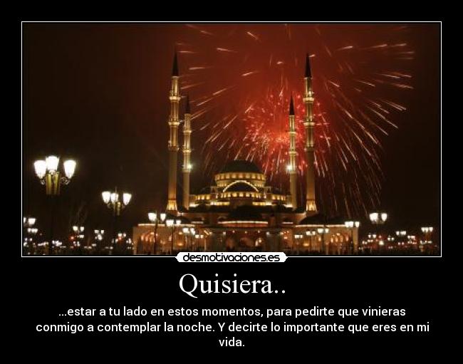 Quisiera.. - ...estar a tu lado en estos momentos, para pedirte que vinieras
conmigo a contemplar la noche. Y decirte lo importante que eres en mi
vida.