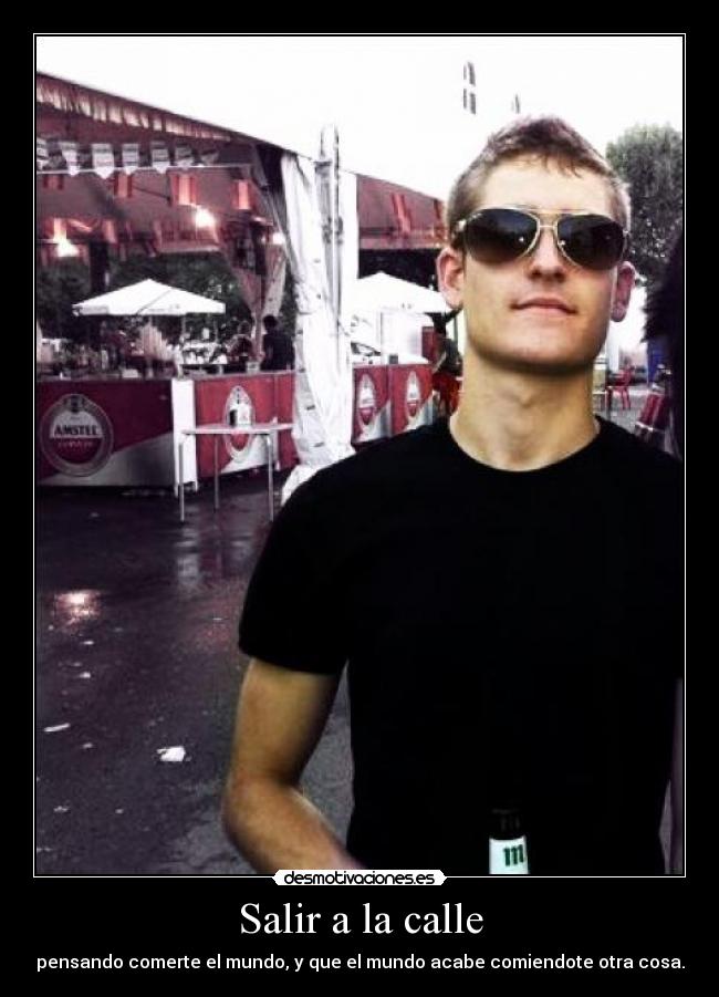 Salir a la calle - pensando comerte el mundo, y que el mundo acabe comiendote otra cosa.