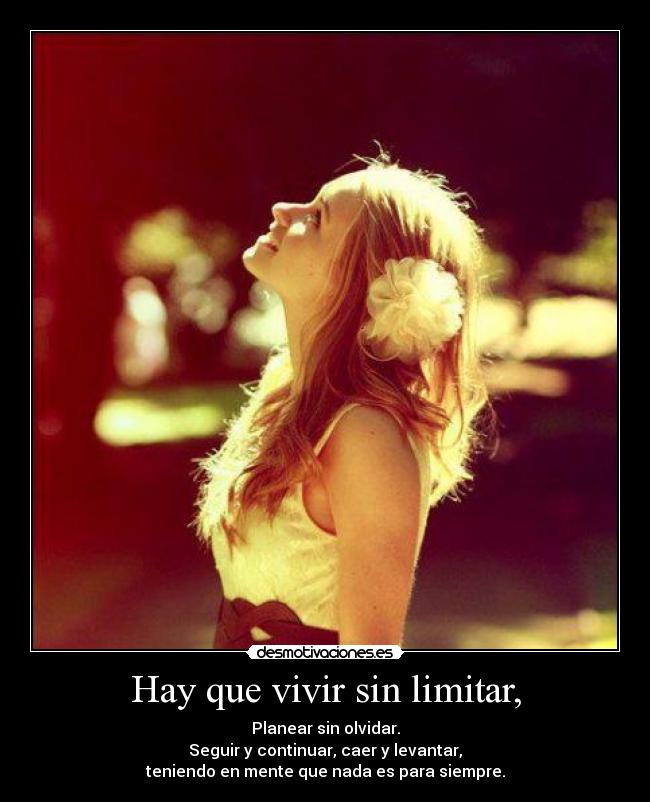 Hay que vivir sin limitar, - Planear sin olvidar.
Seguir y continuar, caer y levantar,
teniendo en mente que nada es para siempre.