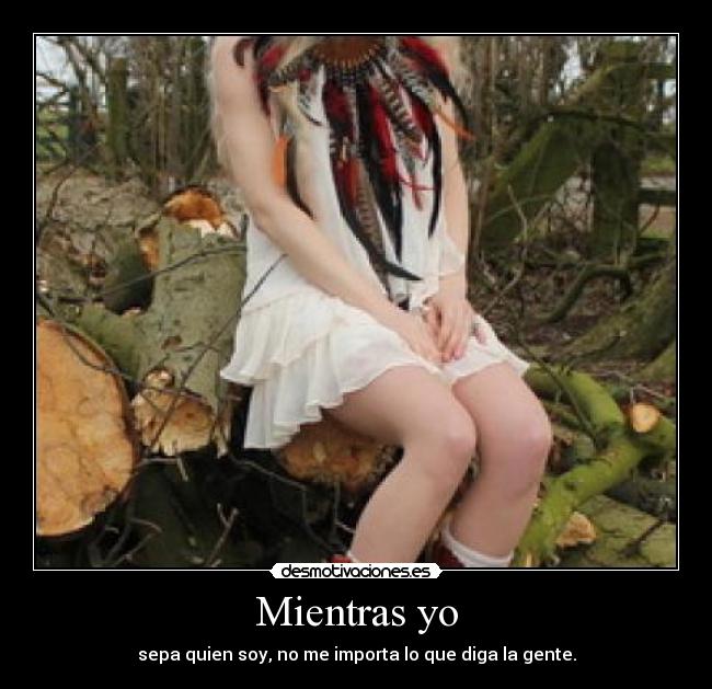 Mientras yo - sepa quien soy, no me importa lo que diga la gente.