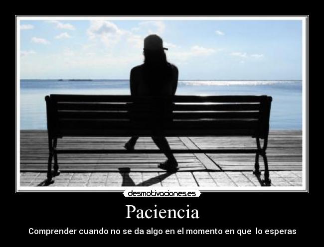 Paciencia - Comprender cuando no se da algo en el momento en que  lo esperas