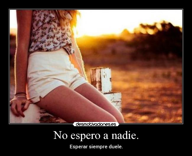 No espero a nadie. - Esperar siempre duele.