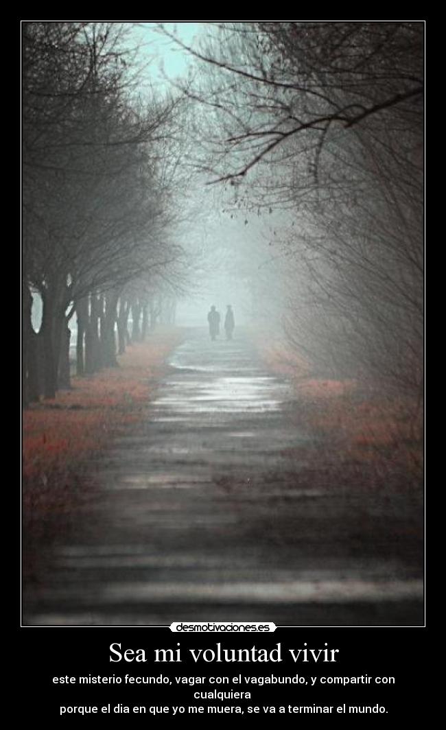 Sea mi voluntad vivir - este misterio fecundo, vagar con el vagabundo, y compartir con cualquiera
porque el dia en que yo me muera, se va a terminar el mundo.