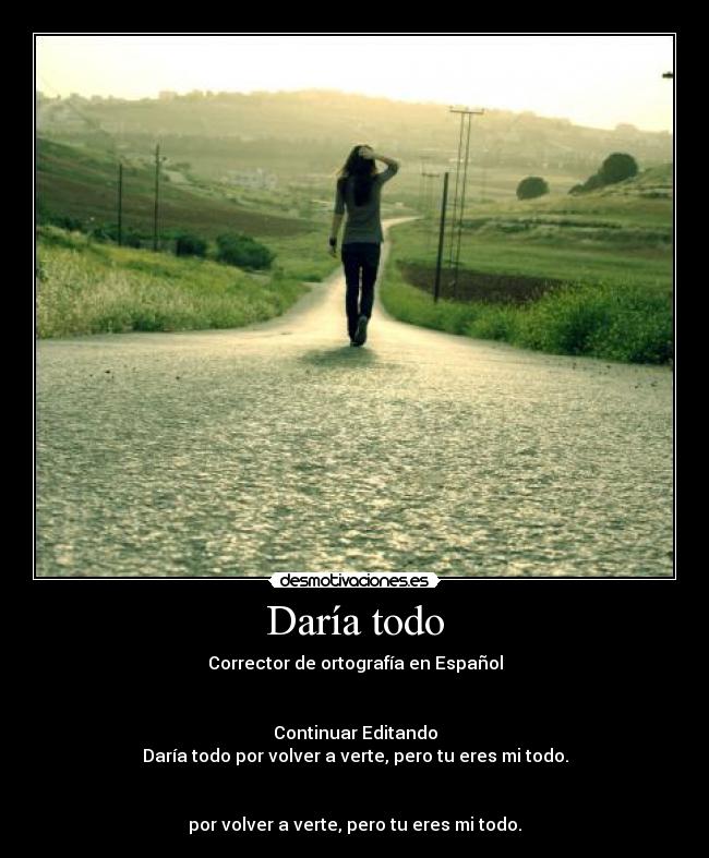 Daría todo - Corrector de ortografía en Español
Continuar Editando
Daría todo por volver a verte, pero tu eres mi todo.
por volver a verte, pero tu eres mi todo.