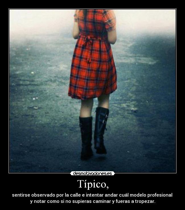 Típico, - sentirse observado por la calle e intentar andar cuál modelo profesional 
y notar como si no supieras caminar y fueras a tropezar.