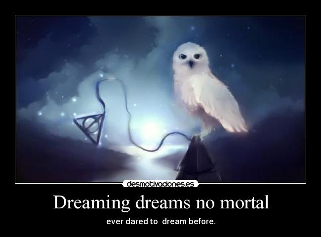 Dreaming dreams no mortal - ever dared to  dream before.