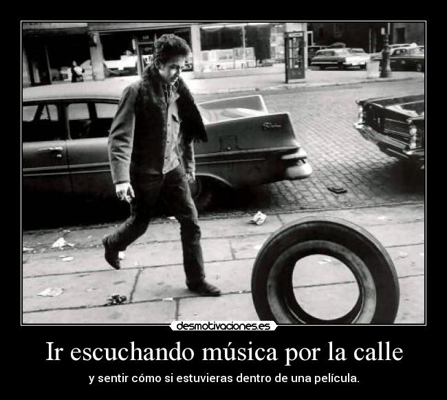 Ir escuchando música por la calle - y sentir cómo si estuvieras dentro de una película.