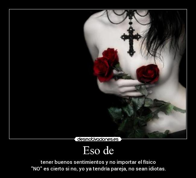 Eso de - tener buenos sentimientos y no importar el físico
NO es cierto si no, yo ya tendría pareja, no sean idiotas.