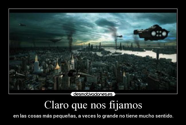 Claro que nos fijamos - en las cosas más pequeñas, a veces lo grande no tiene mucho sentido.