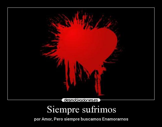 Siempre sufrimos - por Amor, Pero siempre buscamos Enamorarnos