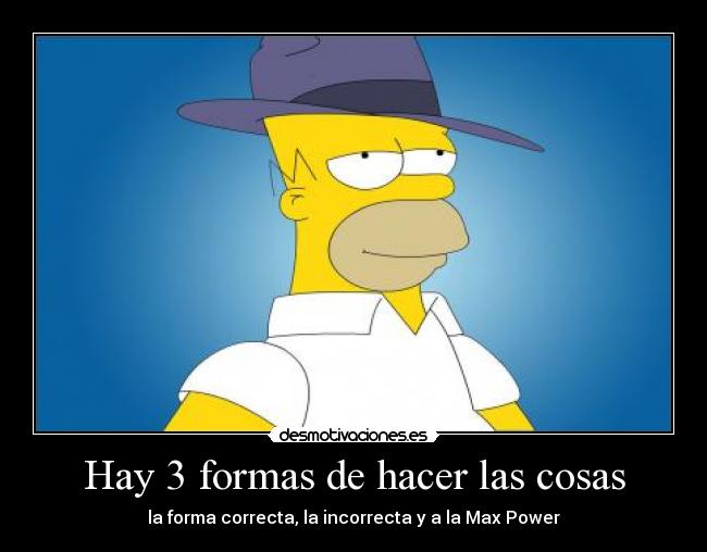Hay 3 formas de hacer las cosas - la forma correcta, la incorrecta y a la Max Power