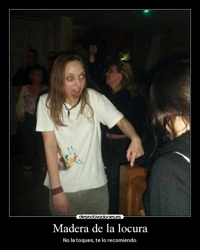 Madera de la locura - No la toques, te lo recomiendo.