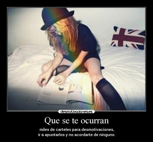 Que se te ocurran - miles de carteles para desmotivaciones,
ir a apuntarlos y no acordarte de ninguno.