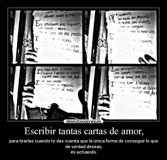 Escribir tantas cartas de amor, - para tirarlas cuando te das cuenta que la única forma de conseguir lo que
de verdad deseas,
és actuando.