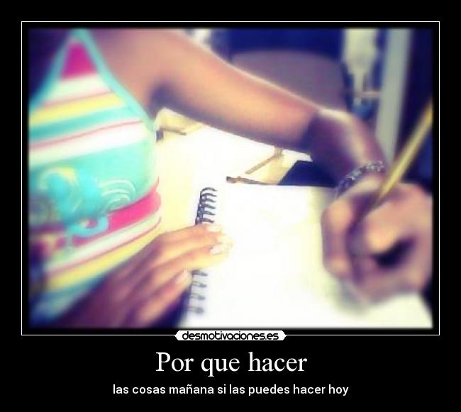 Por que hacer - las cosas mañana si las puedes hacer hoy