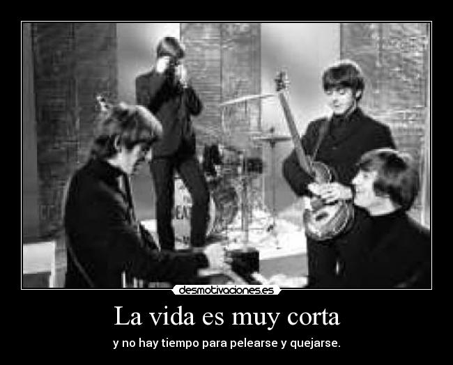 La vida es muy corta - y no hay tiempo para pelearse y quejarse.