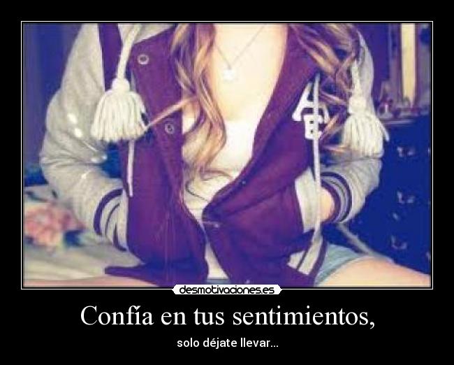 Confía en tus sentimientos, - solo déjate llevar...