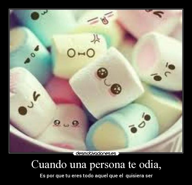 Cuando una persona te odia, - Es por que tu eres todo aquel que el quisiera ser