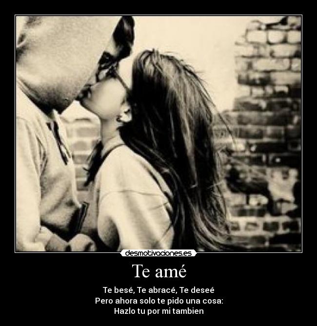 Te amé - Te besé, Te abracé, Te deseé
Pero ahora solo te pido una cosa:
Hazlo tu por mi tambien
