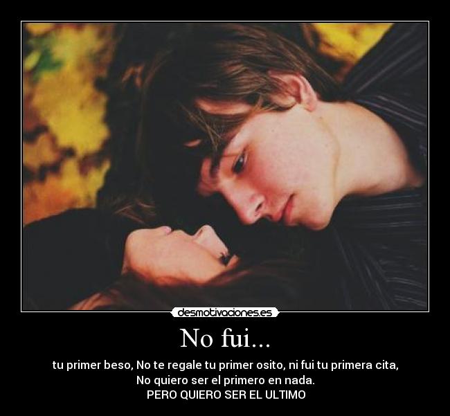 No fui... - tu primer beso, No te regale tu primer osito, ni fui tu primera cita,
No quiero ser el primero en nada.
♥PERO QUIERO SER EL ULTIMO♥
