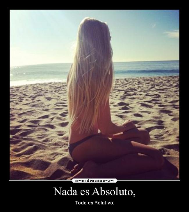 Nada es Absoluto, - Todo es Relativo.