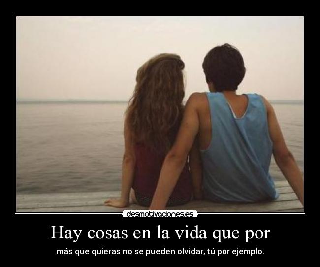 Hay cosas en la vida que por - más que quieras no se pueden olvidar, tú por ejemplo.