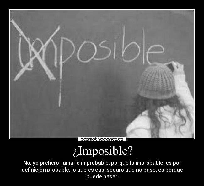 ¿Imposible? - No, yo prefiero llamarlo improbable, porque lo improbable, es por
definición probable, lo que es casi seguro que no pase, es porque
puede pasar.