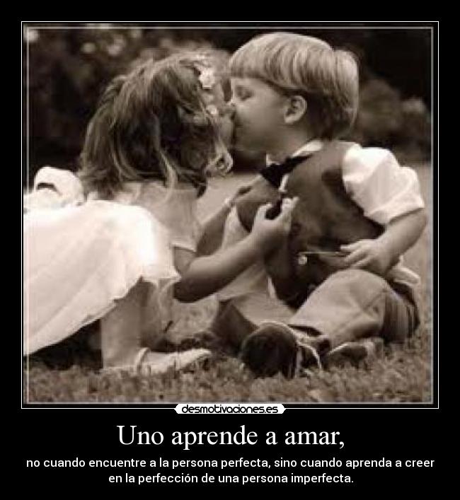 Uno aprende a amar, - no cuando encuentre a la persona perfecta, sino cuando aprenda a creer
en la perfección de una persona imperfecta.