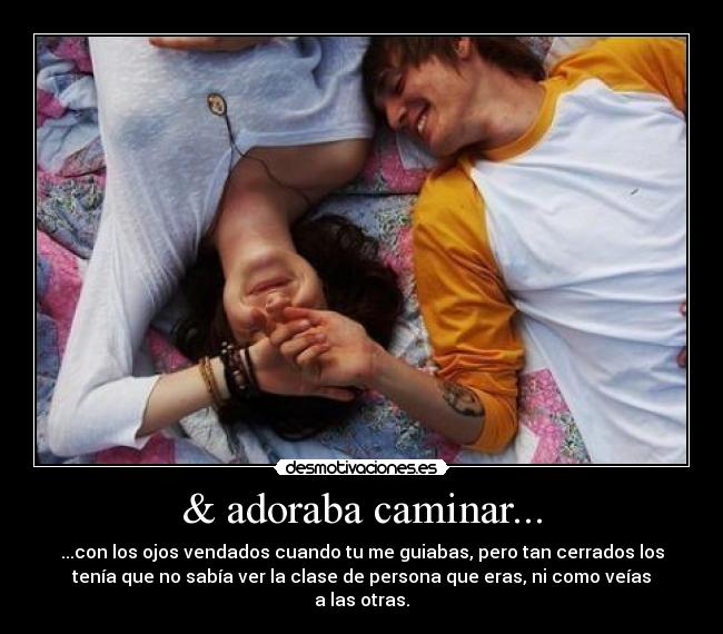 & adoraba caminar... - ...con los ojos vendados cuando tu me guiabas, pero tan cerrados los
tenía que no sabía ver la clase de persona que eras, ni como veías
a las otras.