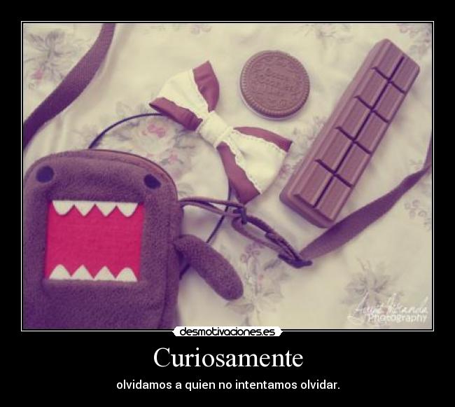 Curiosamente - olvidamos a quien no intentamos olvidar.