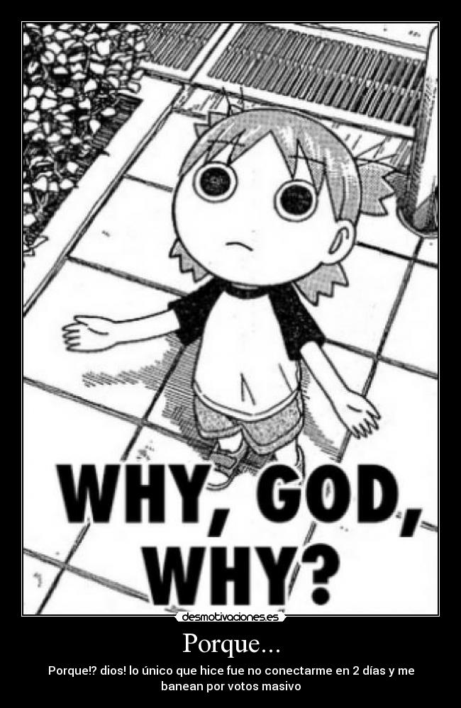 Porque... - Porque!? dios! lo único que hice fue no conectarme en 2 días y me
banean por votos masivo