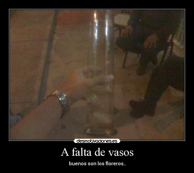 A falta de vasos - buenos son los floreros..