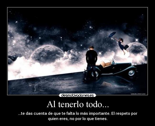 Al tenerlo todo... - ...te das cuenta de que te falta lo más importante. El respeto por
quien eres, no por lo que tienes.