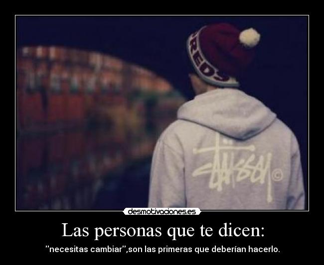 Las personas que te dicen: - necesitas cambiar,son las primeras que deberían hacerlo.