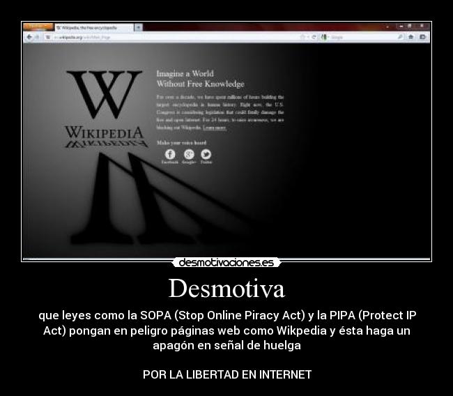 Desmotiva - que leyes como la SOPA (Stop Online Piracy Act) y la PIPA (Protect IP
Act) pongan en peligro páginas web como Wikpedia y ésta haga un
apagón en señal de huelga

POR LA LIBERTAD EN INTERNET