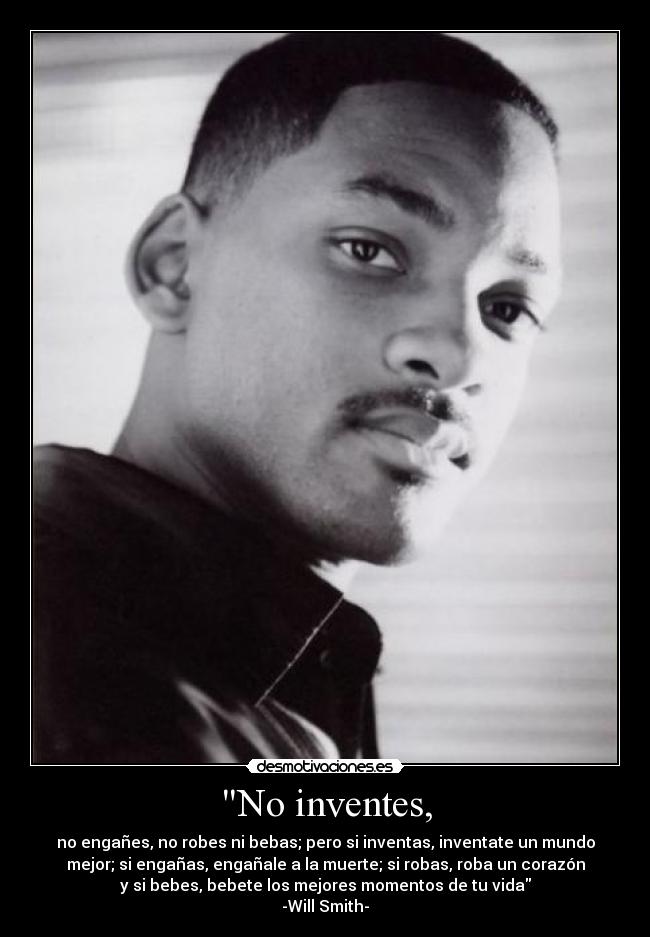 No inventes, - no engañes, no robes ni bebas; pero si inventas, inventate un mundo
mejor; si engañas, engañale a la muerte; si robas, roba un corazón
y si bebes, bebete los mejores momentos de tu vida
-Will Smith-