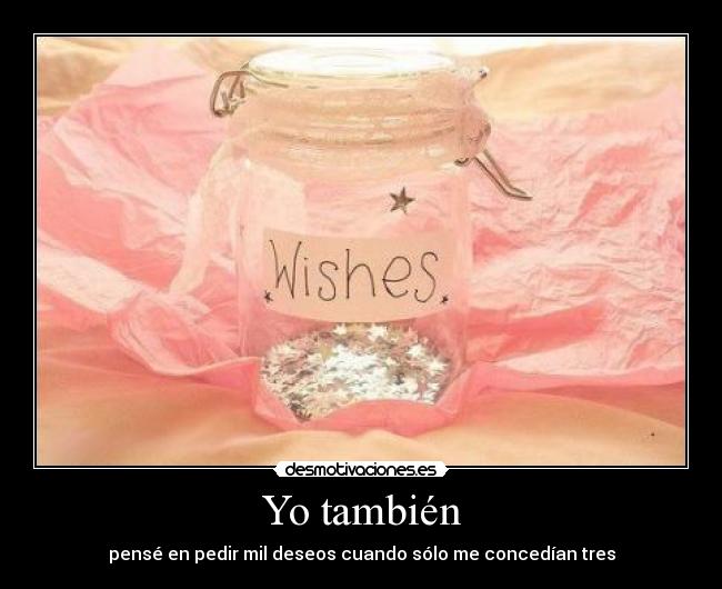 Yo también - pensé en pedir mil deseos cuando sólo me concedían tres